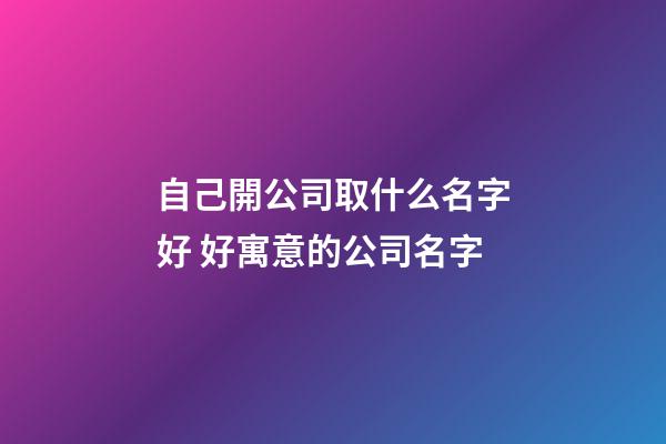自己開公司取什么名字好 好寓意的公司名字-第1張-公司起名-玄機派